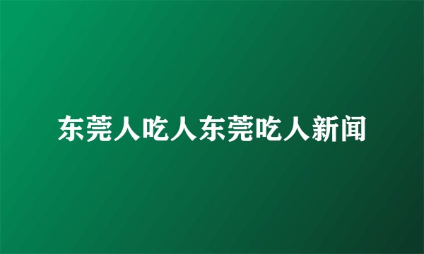 东莞人吃人东莞吃人新闻