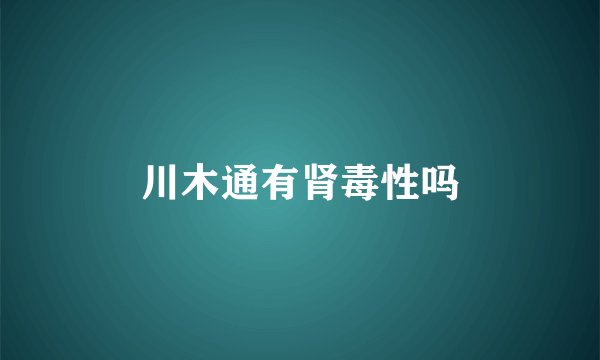 川木通有肾毒性吗
