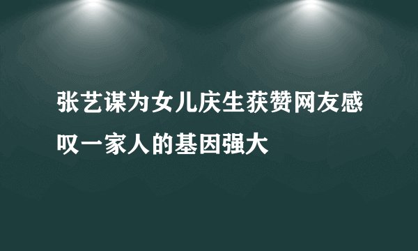 张艺谋为女儿庆生获赞网友感叹一家人的基因强大