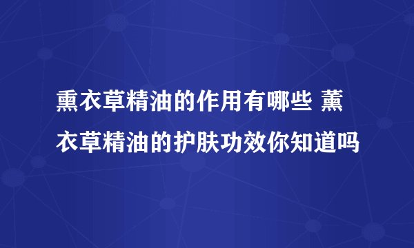 熏衣草精油的作用有哪些 薰衣草精油的护肤功效你知道吗