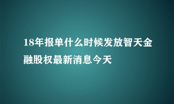 18年报单什么时候发放智天金融股权最新消息今天