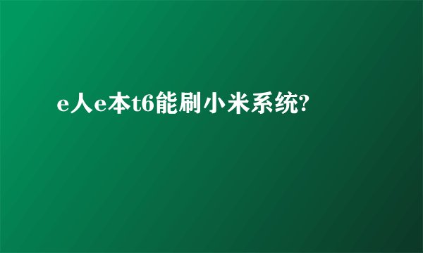 e人e本t6能刷小米系统?