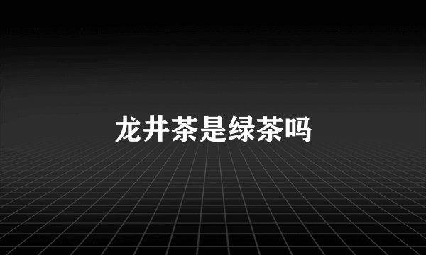 龙井茶是绿茶吗