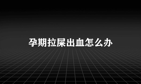 孕期拉屎出血怎么办