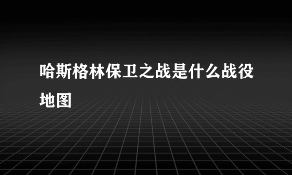 哈斯格林保卫之战是什么战役地图