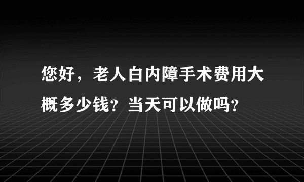 您好，老人白内障手术费用大概多少钱？当天可以做吗？