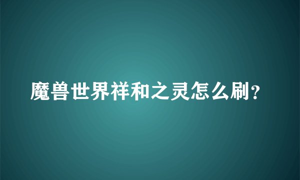 魔兽世界祥和之灵怎么刷？