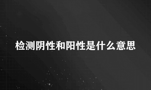 检测阴性和阳性是什么意思