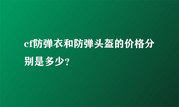 cf防弹衣和防弹头盔的价格分别是多少?