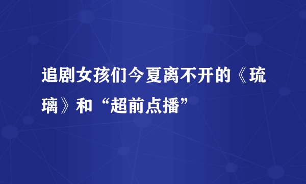 追剧女孩们今夏离不开的《琉璃》和“超前点播”