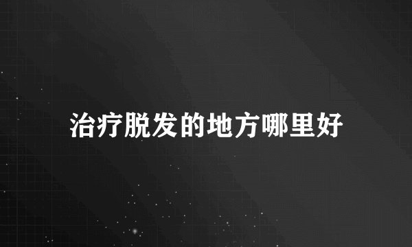 治疗脱发的地方哪里好