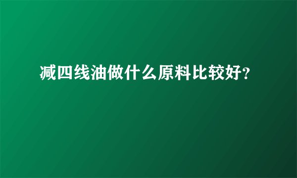 减四线油做什么原料比较好？