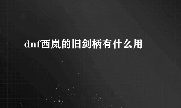 dnf西岚的旧剑柄有什么用