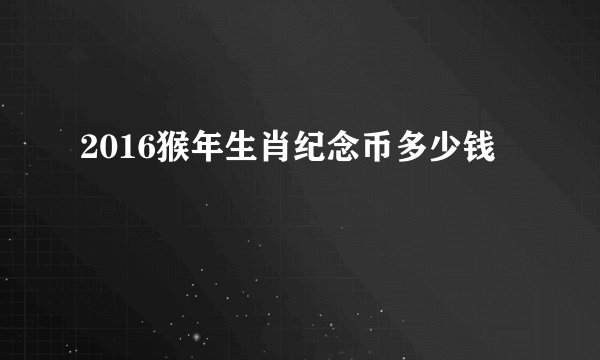 2016猴年生肖纪念币多少钱