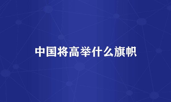 中国将高举什么旗帜