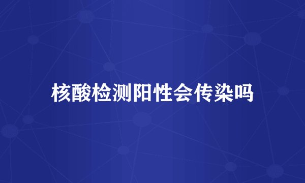 核酸检测阳性会传染吗