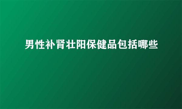 男性补肾壮阳保健品包括哪些