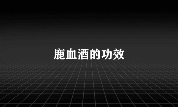 鹿血酒的功效