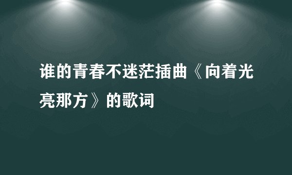 谁的青春不迷茫插曲《向着光亮那方》的歌词