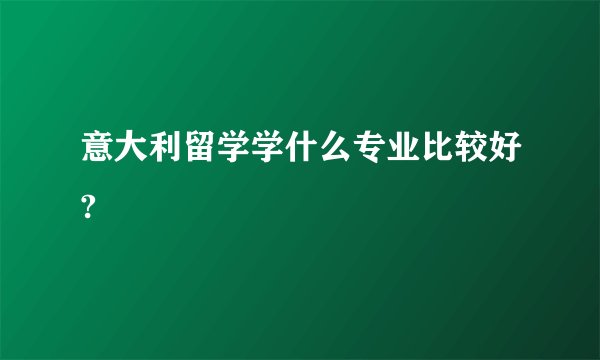 意大利留学学什么专业比较好?