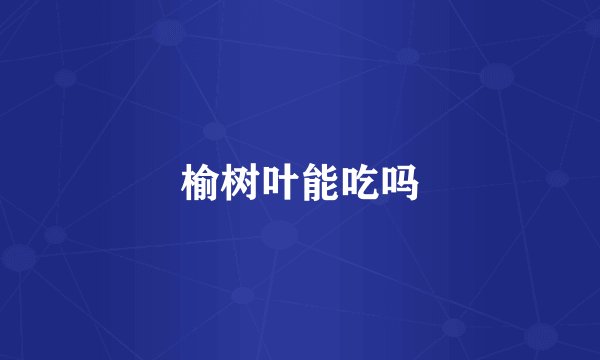 榆树叶能吃吗