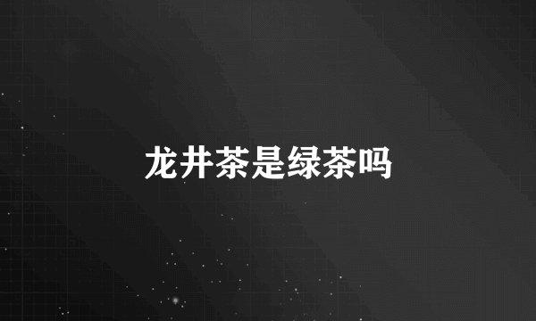 龙井茶是绿茶吗
