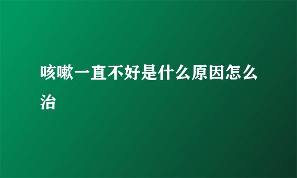 咳嗽一直不好是什么原因怎么治