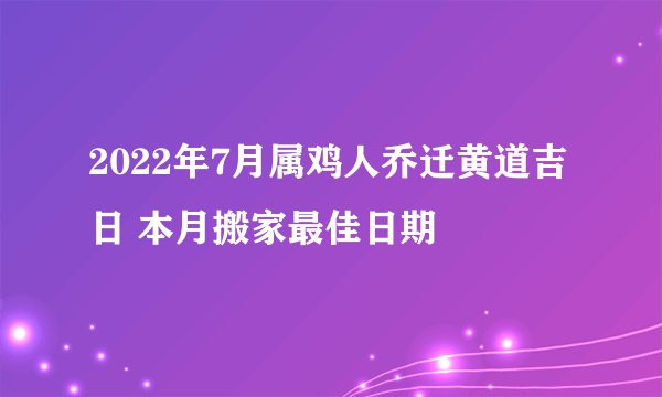 2022年7月属鸡人乔迁黄道吉日 本月搬家最佳日期