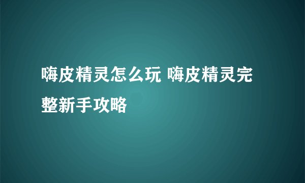 嗨皮精灵怎么玩 嗨皮精灵完整新手攻略