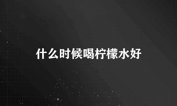 什么时候喝柠檬水好