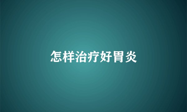 怎样治疗好胃炎