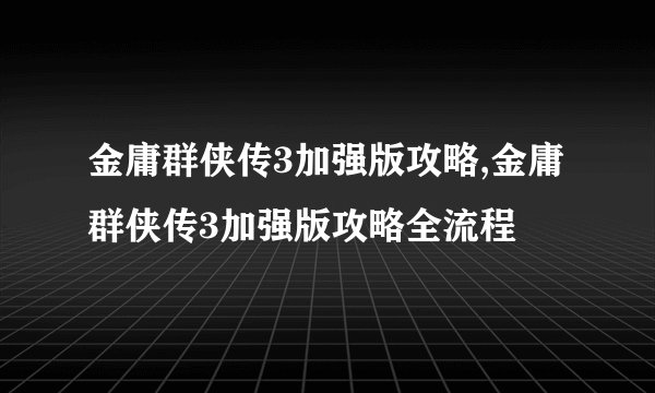 金庸群侠传3加强版攻略,金庸群侠传3加强版攻略全流程
