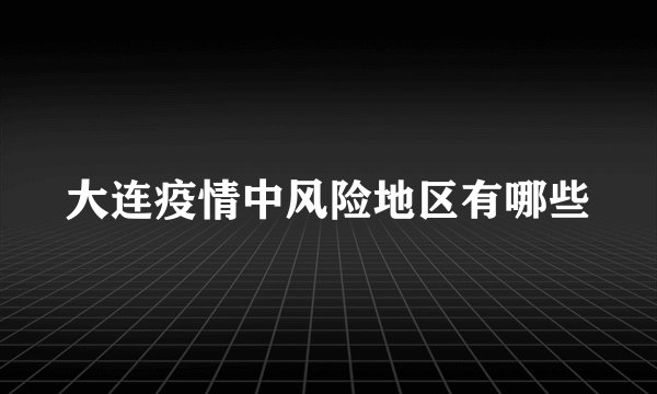 大连疫情中风险地区有哪些