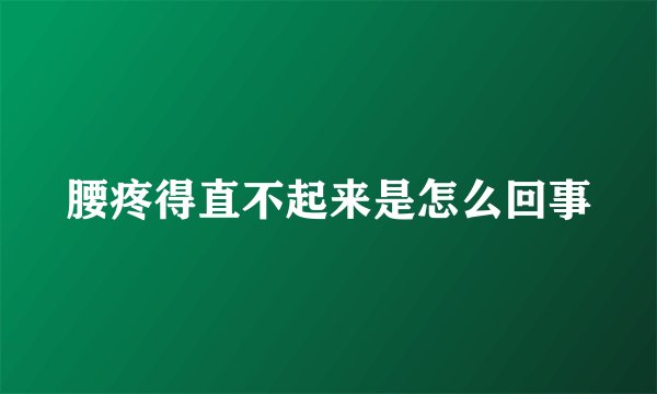 腰疼得直不起来是怎么回事