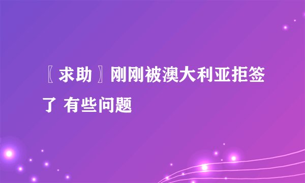 〖求助〗刚刚被澳大利亚拒签了 有些问题
