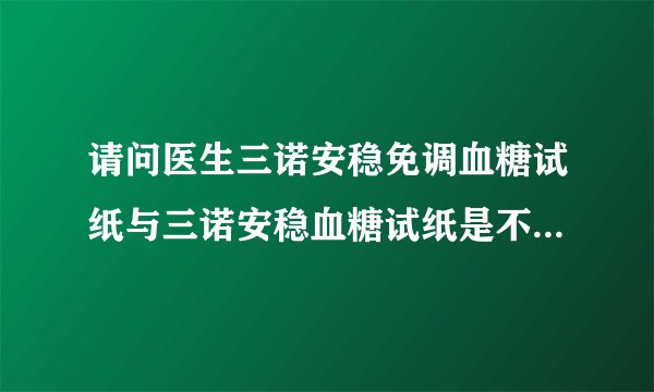 请问医生三诺安稳免调血糖试纸与三诺安稳血糖试纸是不是一样？