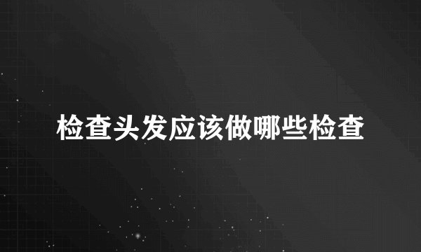 检查头发应该做哪些检查