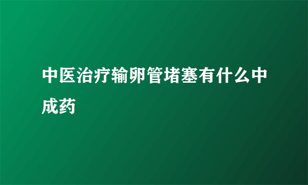 中医治疗输卵管堵塞有什么中成药