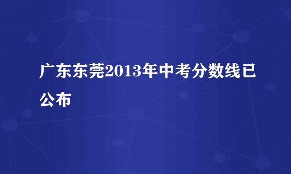 广东东莞2013年中考分数线已公布