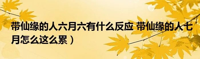 带仙缘的人六月六有什么反应 带仙缘的人七月怎么这么累）