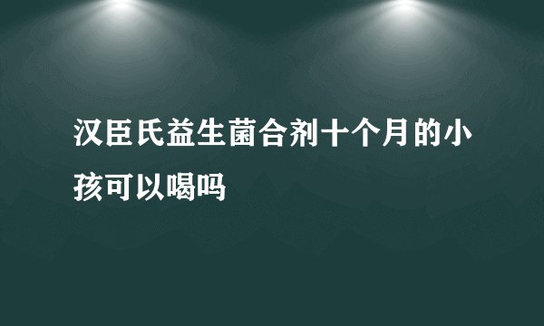 汉臣氏益生菌合剂十个月的小孩可以喝吗