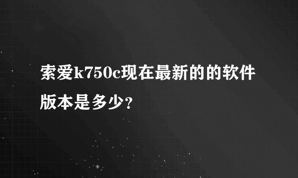 索爱k750c现在最新的的软件版本是多少？