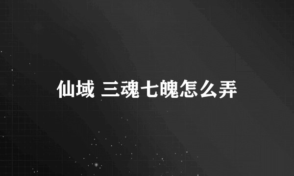仙域 三魂七魄怎么弄