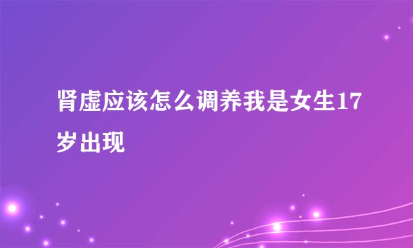 肾虚应该怎么调养我是女生17岁出现