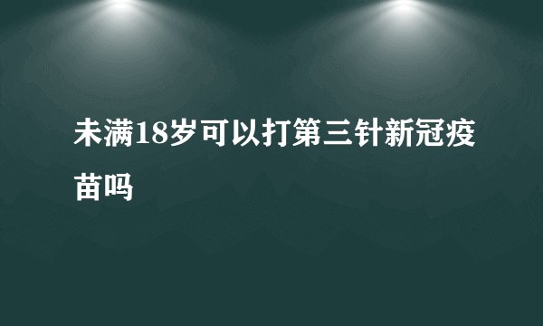未满18岁可以打第三针新冠疫苗吗