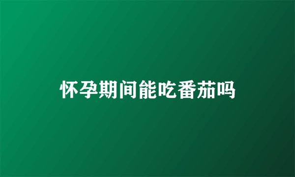 怀孕期间能吃番茄吗