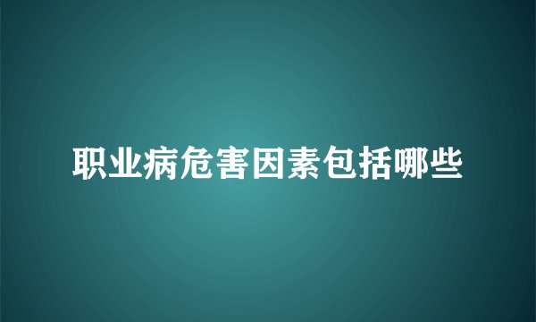 职业病危害因素包括哪些