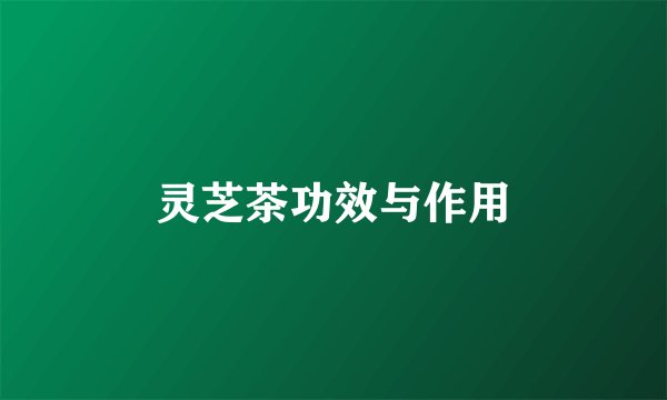 灵芝茶功效与作用