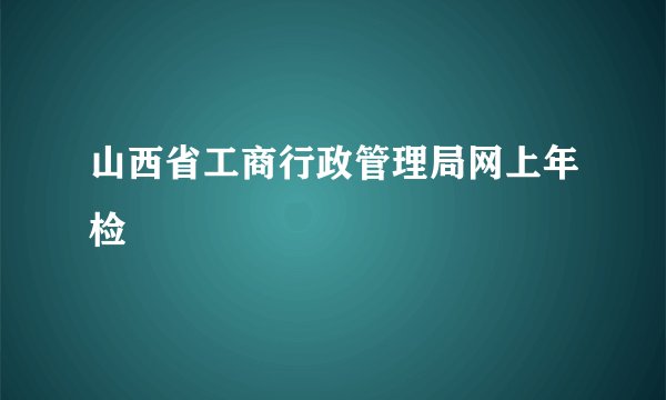 山西省工商行政管理局网上年检