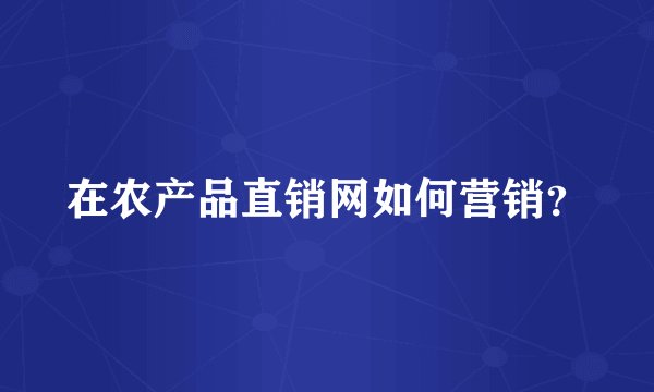 在农产品直销网如何营销？